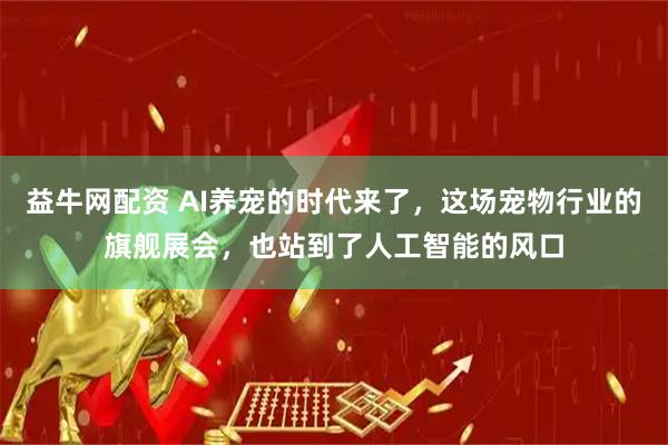 益牛网配资 AI养宠的时代来了，这场宠物行业的旗舰展会，也站到了人工智能的风口