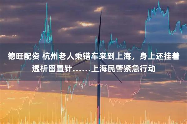 德旺配资 杭州老人乘错车来到上海，身上还挂着透析留置针……上海民警紧急行动