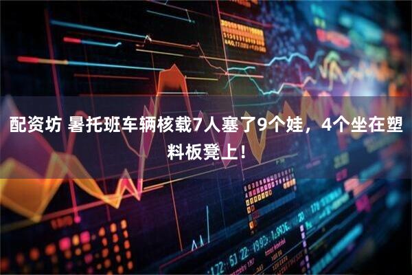 配资坊 暑托班车辆核载7人塞了9个娃，4个坐在塑料板凳上！
