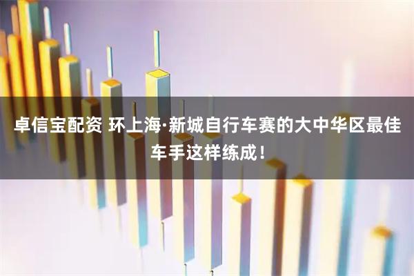 卓信宝配资 环上海·新城自行车赛的大中华区最佳车手这样练成！