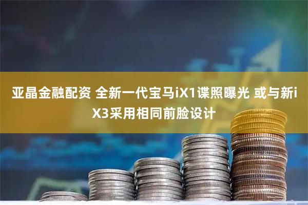 亚晶金融配资 全新一代宝马iX1谍照曝光 或与新iX3采用相同前脸设计