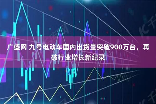 广盛网 九号电动车国内出货量突破900万台，再破行业增长新纪录