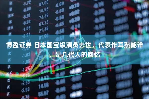 博盈证券 日本国宝级演员去世，代表作耳熟能详，是几代人的回忆