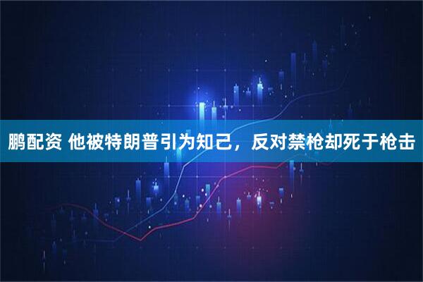 鹏配资 他被特朗普引为知己，反对禁枪却死于枪击