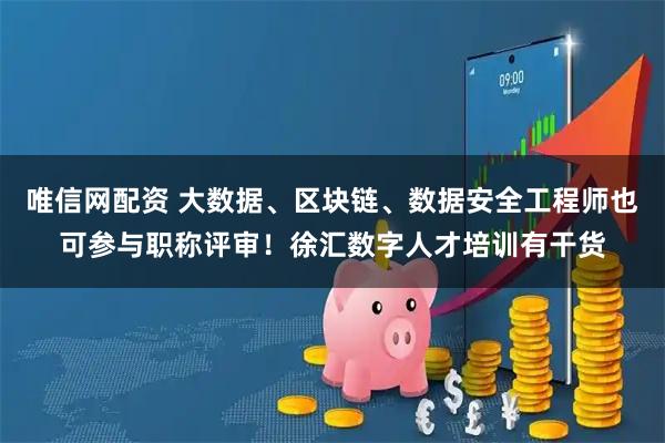 唯信网配资 大数据、区块链、数据安全工程师也可参与职称评审！徐汇数字人才培训有干货