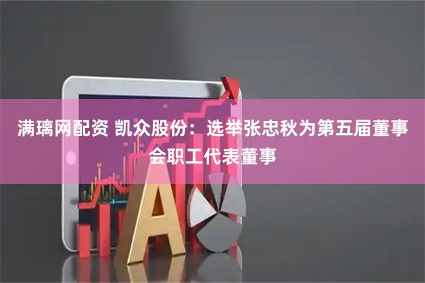 满璃网配资 凯众股份：选举张忠秋为第五届董事会职工代表董事