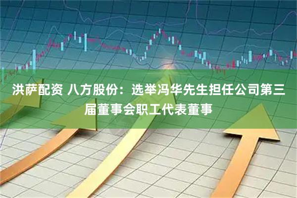 洪萨配资 八方股份：选举冯华先生担任公司第三届董事会职工代表董事