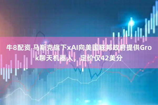 牛8配资 马斯克旗下xAI向美国联邦政府提供Grok聊天机器人，定价仅42美分