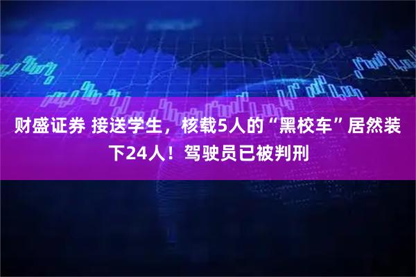 财盛证券 接送学生，核载5人的“黑校车”居然装下24人！驾驶员已被判刑