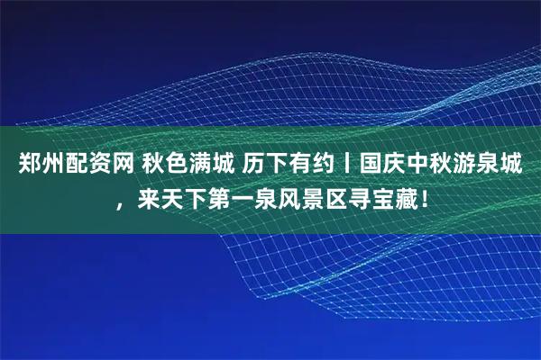 郑州配资网 秋色满城 历下有约丨国庆中秋游泉城，来天下第一泉风景区寻宝藏！