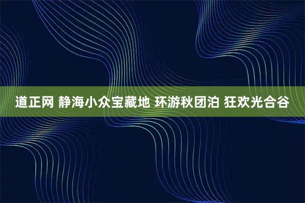 道正网 静海小众宝藏地 环游秋团泊 狂欢光合谷
