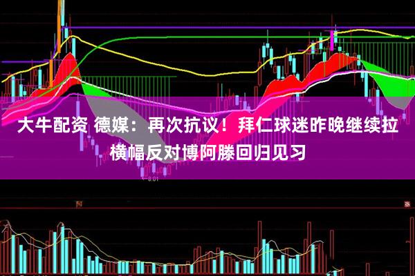 大牛配资 德媒：再次抗议！拜仁球迷昨晚继续拉横幅反对博阿滕回归见习