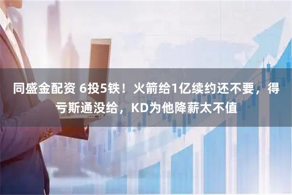 同盛金配资 6投5铁!火箭给1亿续约还不要,得亏斯通没给,KD为他降薪太不值