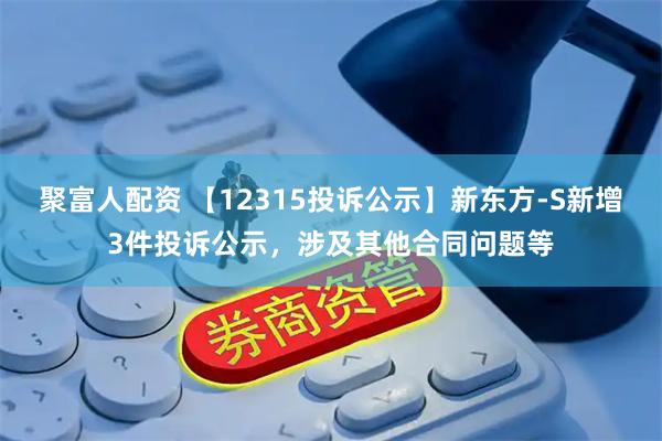 聚富人配资 【12315投诉公示】新东方-S新增3件投诉公示，涉及其他合同问题等