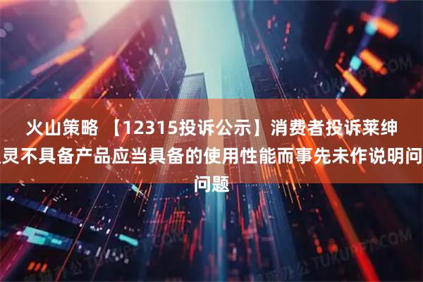 火山策略 【12315投诉公示】消费者投诉莱绅通灵不具备产品应当具备的使用性能而事先未作说明问题