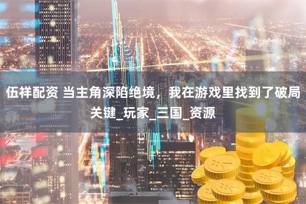 伍祥配资 当主角深陷绝境，我在游戏里找到了破局关键_玩家_三国_资源