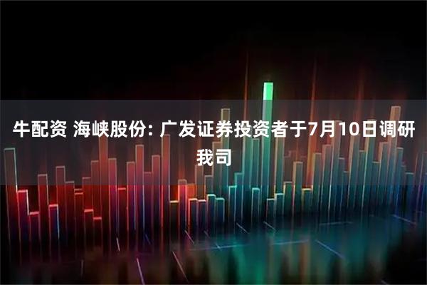 牛配资 海峡股份: 广发证券投资者于7月10日调研我司