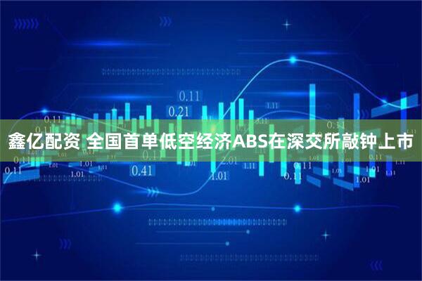 鑫亿配资 全国首单低空经济ABS在深交所敲钟上市