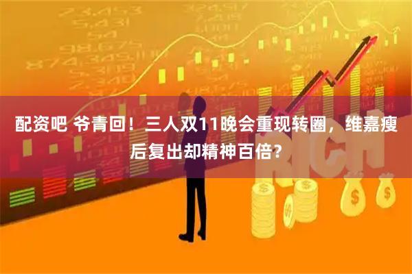 配资吧 爷青回!三人双11晚会重现转圈,维嘉瘦后复出却精神百倍?