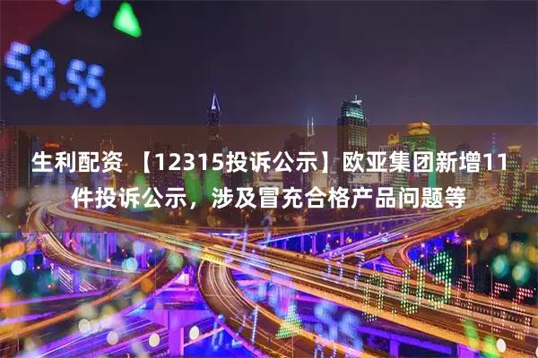 生利配资 【12315投诉公示】欧亚集团新增11件投诉公示，涉及冒充合格产品问题等