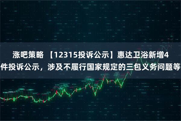涨吧策略 【12315投诉公示】惠达卫浴新增4件投诉公示，涉及不履行国家规定的三包义务问题等