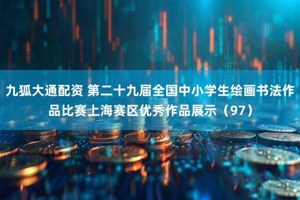 九狐大通配资 第二十九届全国中小学生绘画书法作品比赛上海赛区优秀作品展示（97）