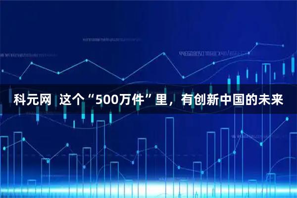 科元网  这个“500万件”里，有创新中国的未来