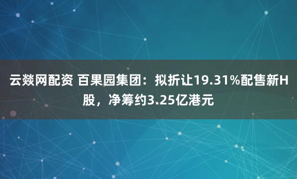 云燚网配资 百果园集团：拟折让19.31%配售新H股，净筹约3.25亿港元