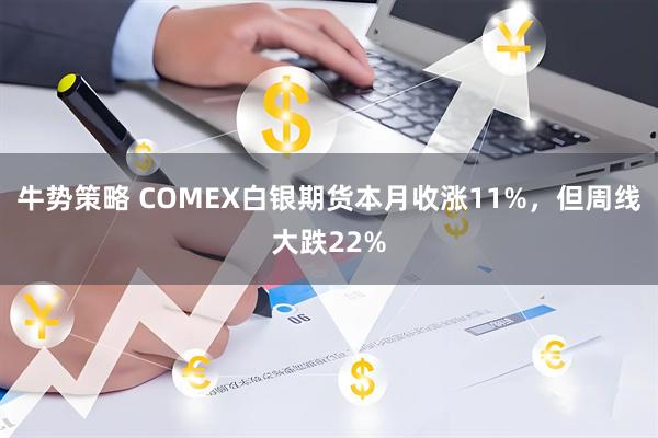 牛势策略 COMEX白银期货本月收涨11%，但周线大跌22%