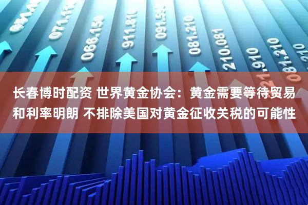 长春博时配资 世界黄金协会：黄金需要等待贸易和利率明朗 不排除美国对黄金征收关税的可能性