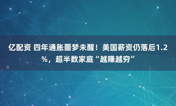 亿配资 四年通胀噩梦未醒！美国薪资仍落后1.2%，超半数家庭“越赚越穷”