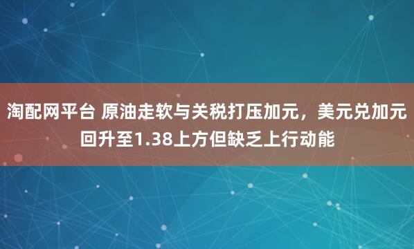 淘配网平台 原油走软与关税打压加元，美元兑加元回升至1.38上方但缺乏上行动能