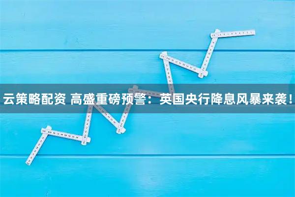 云策略配资 高盛重磅预警：英国央行降息风暴来袭！