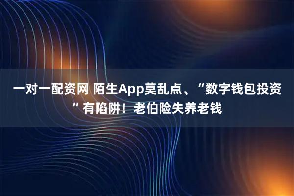 一对一配资网 陌生App莫乱点、“数字钱包投资”有陷阱！老伯险失养老钱